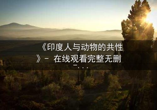 《印度人与动物的共性》- 在线观看完整无删 - 揭开人性与兽性的终极较量
