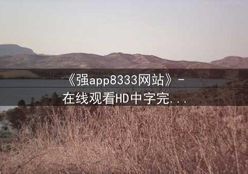 《强app8333网站》- 在线观看HD中字完整无删 - 当你的手机开始操控你的命运