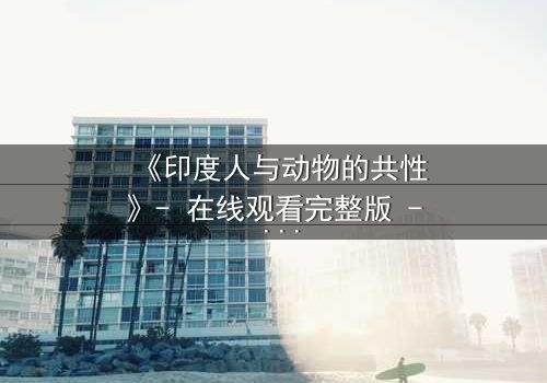 《印度人与动物的共性》- 在线观看完整版 - 揭开人性与兽性的终极碰撞