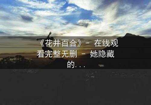 《花井百合》- 在线观看完整无删 - 她隐藏的秘密将颠覆一切