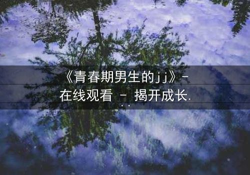 《青春期男生的jj》- 在线观看 - 揭开成长秘密的惊心之旅
