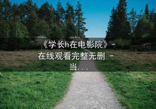 《学长h在电影院》- 在线观看完整无删 - 当禁忌之恋在黑暗中爆发