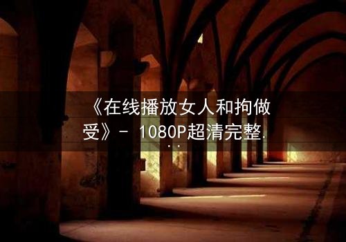 《在线播放女人和拘做受》- 1080P超清完整无删 - 揭开人性枷锁的惊心之旅