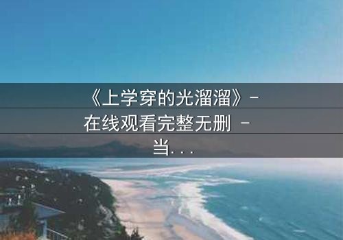 《上学穿的光溜溜》- 在线观看完整无删 - 当校园规则遇上赤裸真相