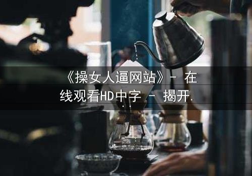 《操女人逼网站》- 在线观看HD中字 - 揭开网络迷局背后的惊悚真相