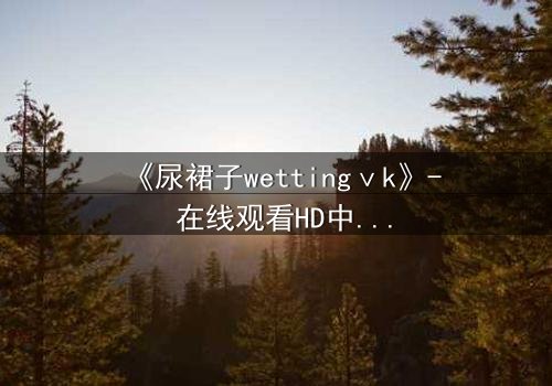 《尿裙子wettingⅴk》- 在线观看HD中字 - 一场意外引发的青春风暴
