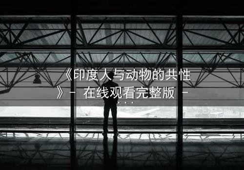《印度人与动物的共性》- 在线观看完整版 - 揭开人性与兽性的惊人交织