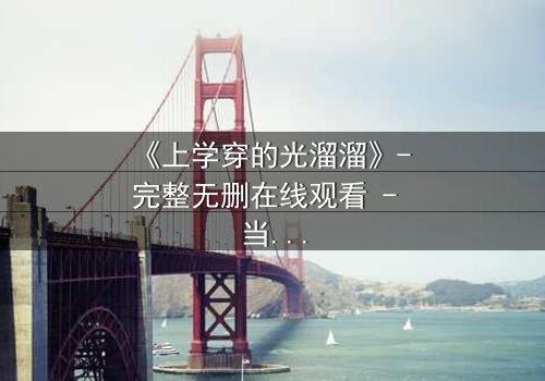 《上学穿的光溜溜》- 完整无删在线观看 - 当校园禁忌被赤裸揭开