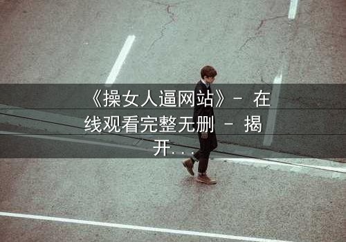 《操女人逼网站》- 在线观看完整无删 - 揭开网络禁忌背后的致命真相