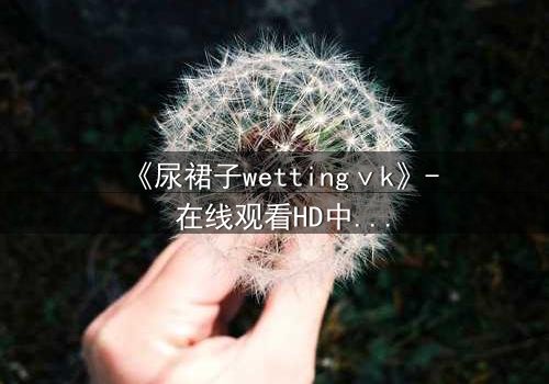 《尿裙子wettingⅴk》- 在线观看HD中字 - 当羞耻成为生存的武器