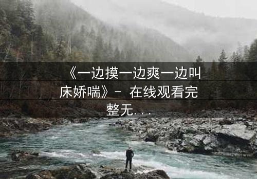 《一边摸一边爽一边叫床娇喘》- 在线观看完整无删 - 当欲望撕开道德的伪装