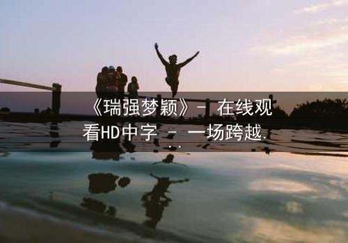 《瑞强梦颖》- 在线观看HD中字 - 一场跨越时空的虐恋纠葛