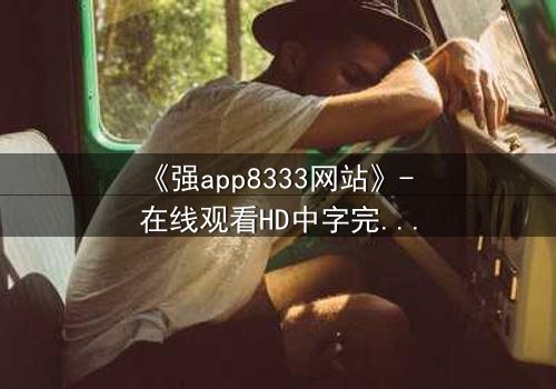 《强app8333网站》- 在线观看HD中字完整无删 - 当代码觉醒吞噬现实,谁能阻止数字深渊的降临?