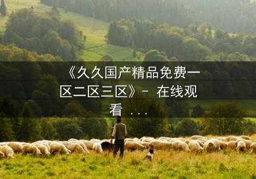 《久久国产精品免费一区二区三区》- 在线观看 - 第3集