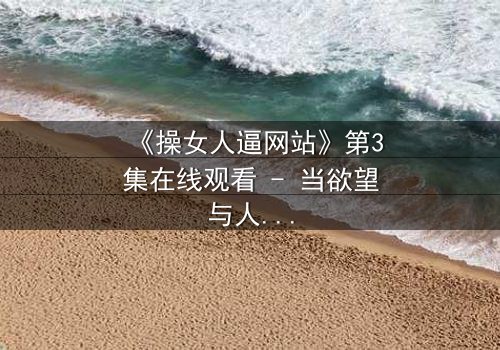 《操女人逼网站》第3集在线观看 - 当欲望与人性在黑暗中碰撞