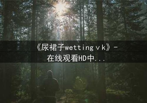 《尿裙子wettingⅴk》- 在线观看HD中字 - 一场意外引发的青春风暴