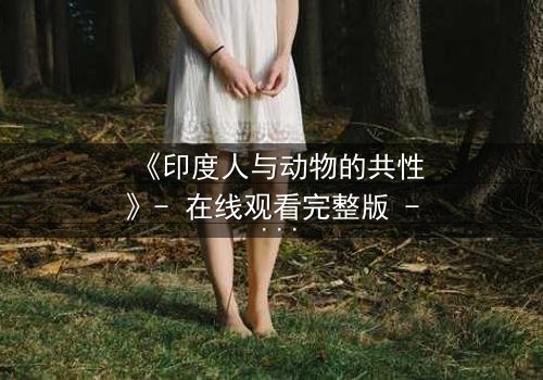 《印度人与动物的共性》- 在线观看完整版 - 揭开人性与兽性的惊人交织
