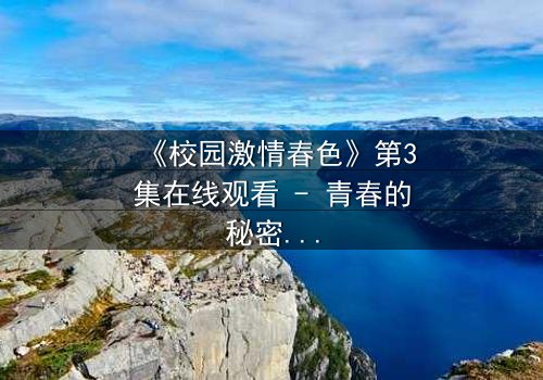 《校园激情春色》第3集在线观看 - 青春的秘密,你敢揭开吗?