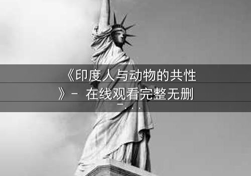 《印度人与动物的共性》- 在线观看完整无删 - 探索生命本源的震撼之旅