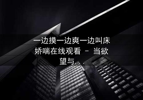 一边摸一边爽一边叫床娇喘在线观看 - 当欲望与禁忌交织,谁能守住最后底线?