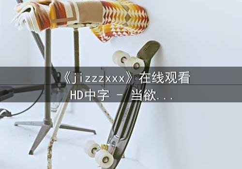 《jizzzxxx》在线观看HD中字 - 当欲望与救赎交织,谁将主宰命运?