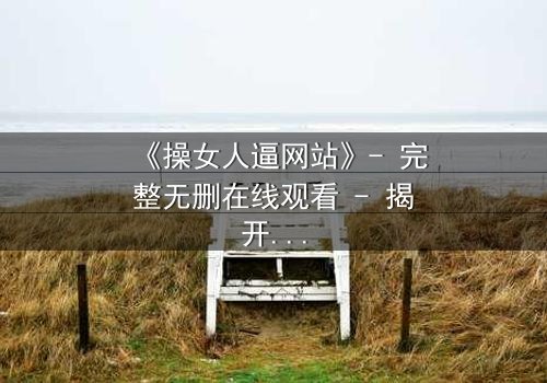 《操女人逼网站》- 完整无删在线观看 - 揭开网络背后的禁忌真相