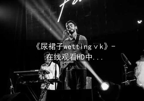 《尿裙子wettingⅴk》- 在线观看HD中字 - 一场意外引发的青春风暴
