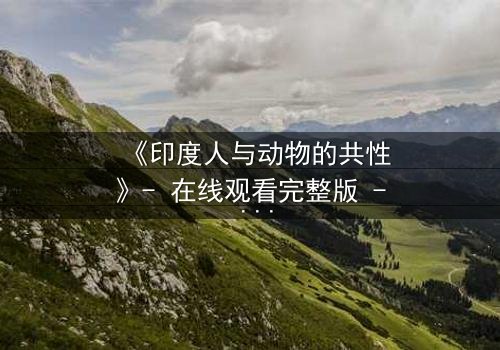 《印度人与动物的共性》- 在线观看完整版 - 揭开人性与兽性的惊人交织