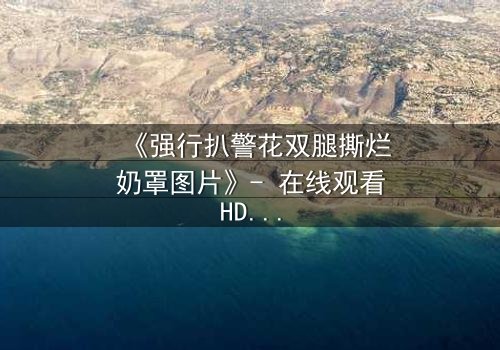 《强行扒警花双腿撕烂奶罩图片》- 在线观看HD中字 - 正义与黑暗的极限拉扯