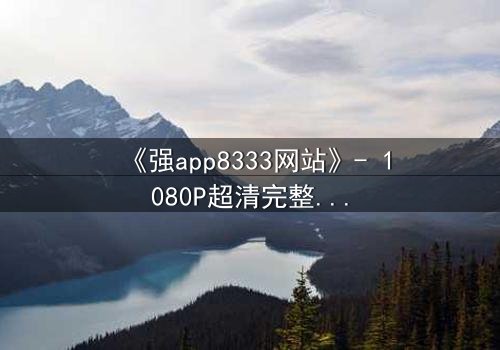 《强app8333网站》- 1080P超清完整无删 - 当代码拥有生命,你敢点开吗?
