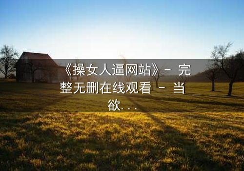 《操女人逼网站》- 完整无删在线观看 - 当欲望与人性激烈碰撞