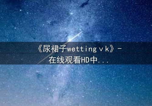 《尿裙子wettingⅴk》- 在线观看HD中字 - 一场意外引发的隐秘风暴
