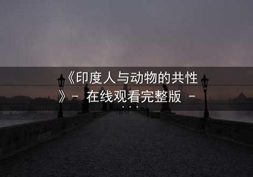 《印度人与动物的共性》- 在线观看完整版 - 揭开人性与兽性的惊人交织