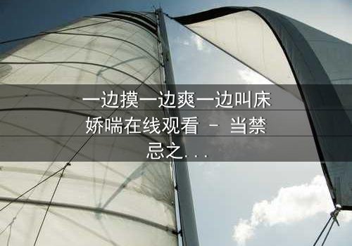 一边摸一边爽一边叫床娇喘在线观看 - 当禁忌之恋遇上致命诱惑