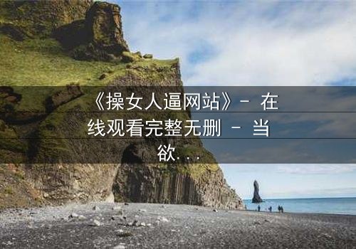 《操女人逼网站》- 在线观看完整无删 - 当欲望与人性在黑暗中碰撞