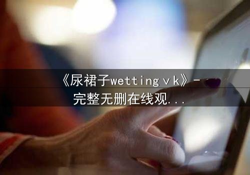 《尿裙子wettingⅴk》- 完整无删在线观看 - 一场意外引发的青春风暴