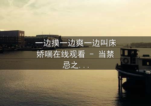 一边摸一边爽一边叫床娇喘在线观看 - 当禁忌之恋遇上致命诱惑,你敢点开吗?