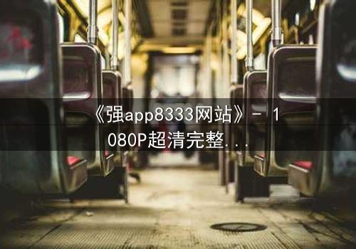 《强app8333网站》- 1080P超清完整无删 - 揭开数字迷局背后的致命真相