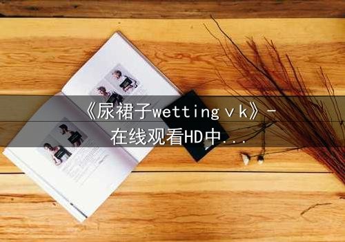 《尿裙子wettingⅴk》- 在线观看HD中字 - 一场意外引发的青春风暴
