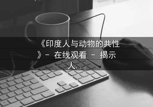 《印度人与动物的共性》- 在线观看 - 揭示人性与兽性的惊人交织