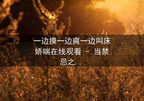 一边摸一边爽一边叫床娇喘在线观看 - 当禁忌之恋遇上深夜的喘息与触摸