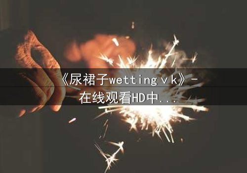 《尿裙子wettingⅴk》- 在线观看HD中字 - 一场意外引发的青春风暴