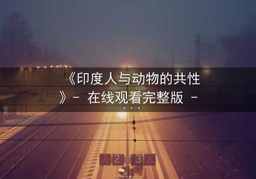 《印度人与动物的共性》- 在线观看完整版 - 揭开人性与兽性的终极较量