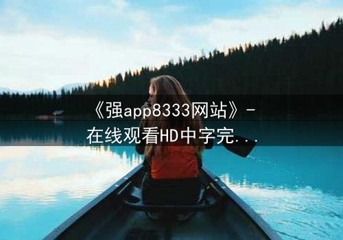《强app8333网站》- 在线观看HD中字完整无删 - 当代码背后藏着致命秘密