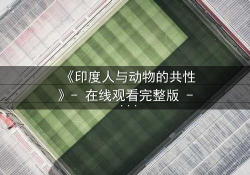 《印度人与动物的共性》- 在线观看完整版 - 揭开人与兽的惊人共鸣