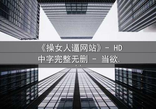 《操女人逼网站》- HD中字完整无删 - 当欲望代码撕裂虚拟与现实