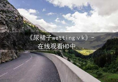 《尿裙子wettingⅴk》- 在线观看HD中字 - 一场意外引发的隐秘风暴