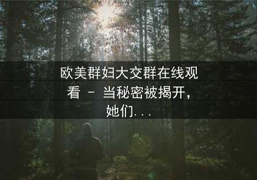 欧美群妇大交群在线观看 - 当秘密被揭开,她们的选择将颠覆一切