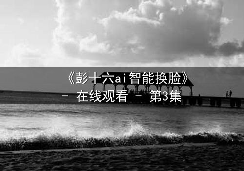 《彭十六ai智能换脸》- 在线观看 - 第3集