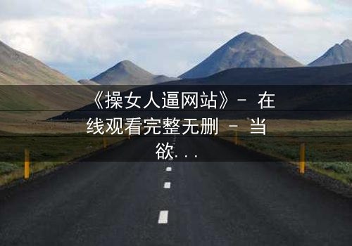 《操女人逼网站》- 在线观看完整无删 - 当欲望与人性激烈碰撞